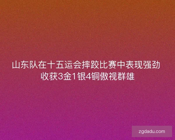 山东队在十五运会摔跤比赛中表现强劲 收获3金1银4铜傲视群雄 山东队在十五运会摔跤比赛中表现强劲 收获3金1银4铜傲视群雄