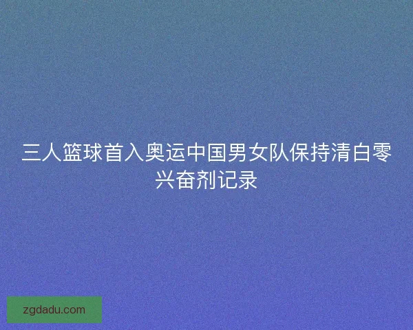 三人篮球首入奥运中国男女队保持清白零兴奋剂记录