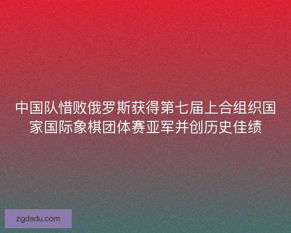 中国队惜败俄罗斯获得第七届上合组织国家国际象棋团体赛亚军并创历史佳绩