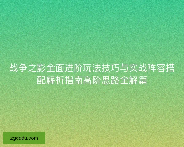 战争之影全面进阶玩法技巧与实战阵容搭配解析指南高阶思路全解篇