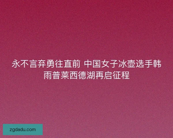 永不言弃勇往直前 中国女子冰壶选手韩雨普莱西德湖再启征程