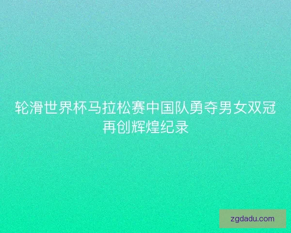 轮滑世界杯马拉松赛中国队勇夺男女双冠再创辉煌纪录